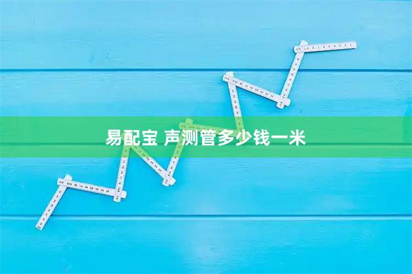 易配宝 声测管多少钱一米