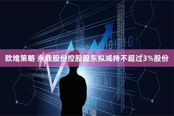 欧维策略 永鼎股份控股股东拟减持不超过3%股份