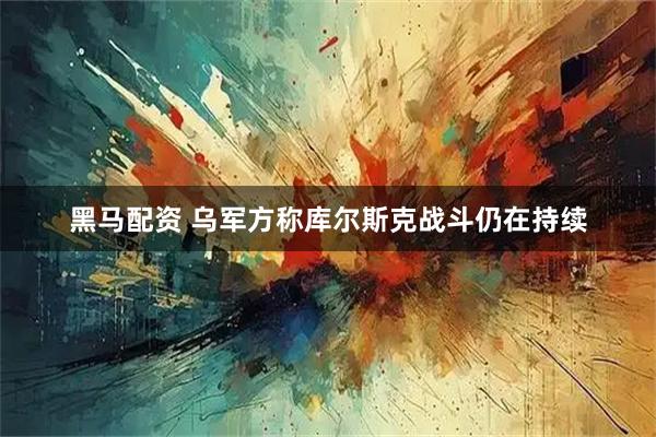 黑马配资 乌军方称库尔斯克战斗仍在持续