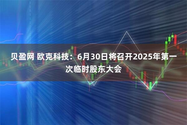 贝盈网 欧克科技：6月30日将召开2025年第一次临时股东大会
