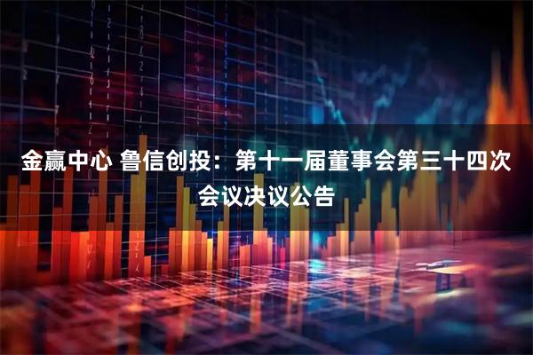 金赢中心 鲁信创投：第十一届董事会第三十四次会议决议公告