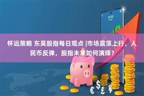 怀远策略 东吴股指每日观点 |市场震荡上行，人民币反弹，股指未来如何演绎？