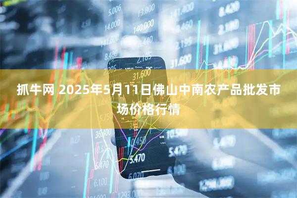 抓牛网 2025年5月11日佛山中南农产品批发市场价格行情