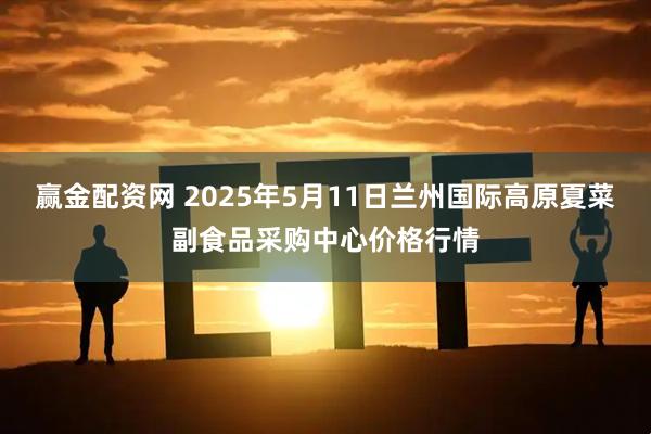 赢金配资网 2025年5月11日兰州国际高原夏菜副食品采购中心价格行情