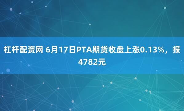 杠杆配资网 6月17日PTA期货收盘上涨0.13%，报4782元