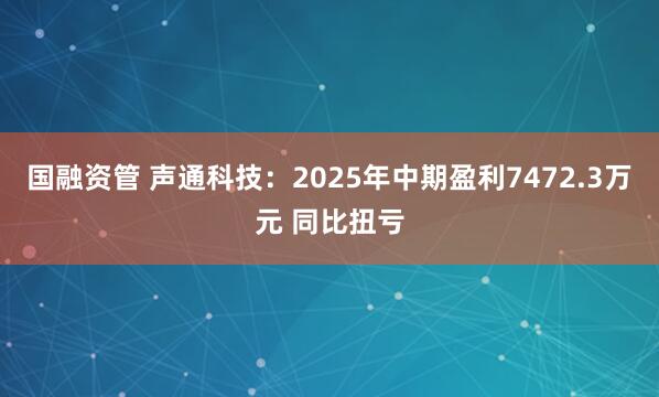 国融资管 声通科技：2025年中期盈利7472.3万元 同比扭亏