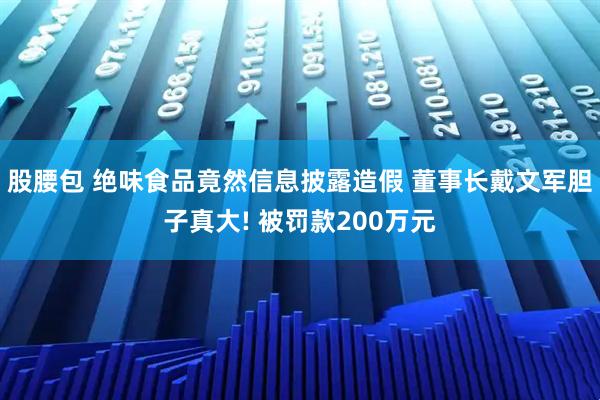 股腰包 绝味食品竟然信息披露造假 董事长戴文军胆子真大! 被罚款200万元