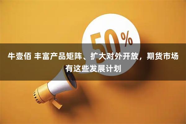 牛壹佰 丰富产品矩阵、扩大对外开放，期货市场有这些发展计划