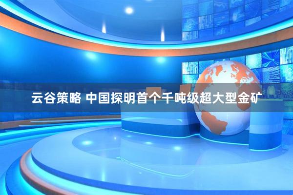 云谷策略 中国探明首个千吨级超大型金矿
