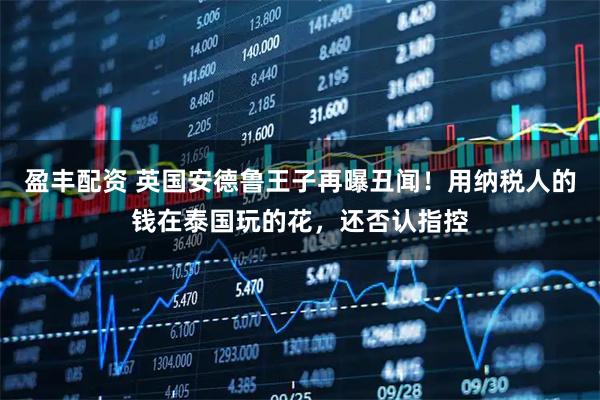 盈丰配资 英国安德鲁王子再曝丑闻！用纳税人的钱在泰国玩的花，还否认指控