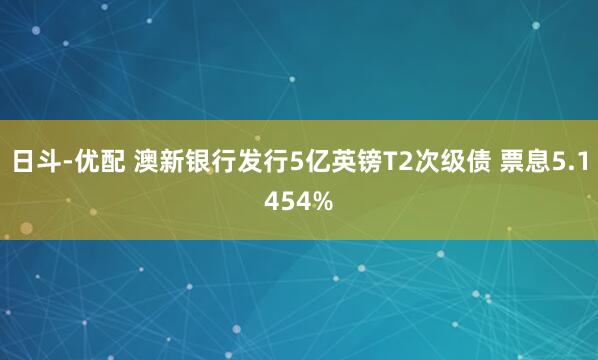日斗-优配 澳新银行发行5亿英镑T2次级债 票息5.1454%