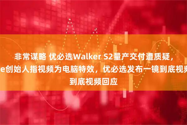 非常谋略 优必选Walker S2量产交付遭质疑，Figure创始人指视频为电脑特效，优必选发布一镜到底视频回应