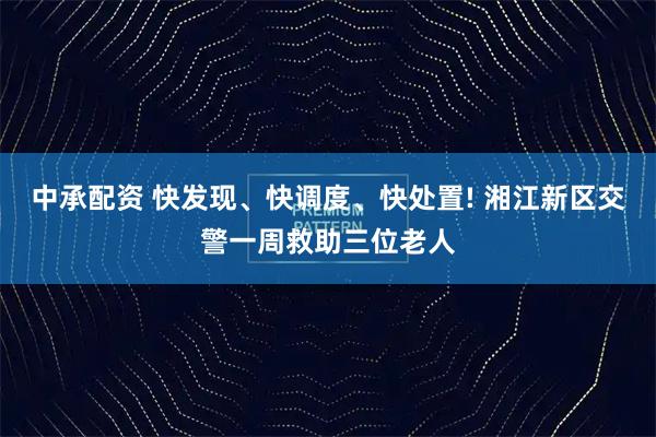 中承配资 快发现、快调度、快处置! 湘江新区交警一周救助三位老人