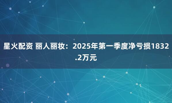 星火配资 丽人丽妆：2025年第一季度净亏损1832.2万元