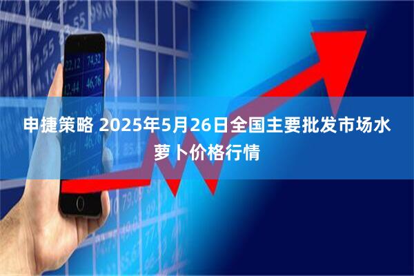 申捷策略 2025年5月26日全国主要批发市场水萝卜价格行情
