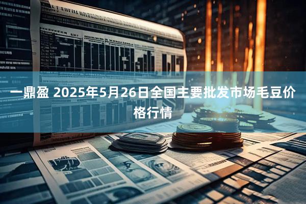 一鼎盈 2025年5月26日全国主要批发市场毛豆价格行情