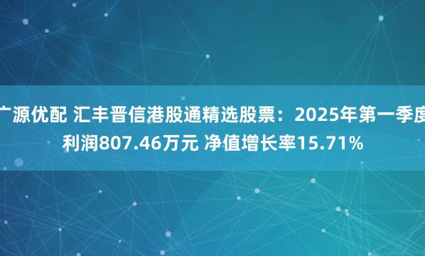 广源优配 汇丰晋信港股通精选股票：2025年第一季度利润807.46万元 净值增长率15.71%
