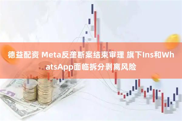 德益配资 Meta反垄断案结束审理 旗下Ins和WhatsApp面临拆分剥离风险