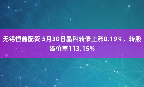 无锡恒鑫配资 5月30日晶科转债上涨0.19%，转股溢价率113.15%