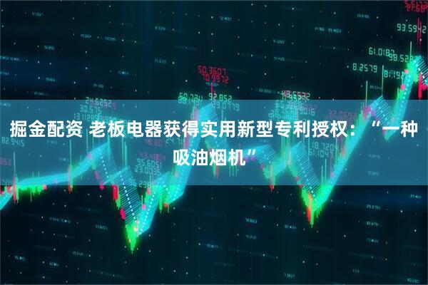 掘金配资 老板电器获得实用新型专利授权：“一种吸油烟机”