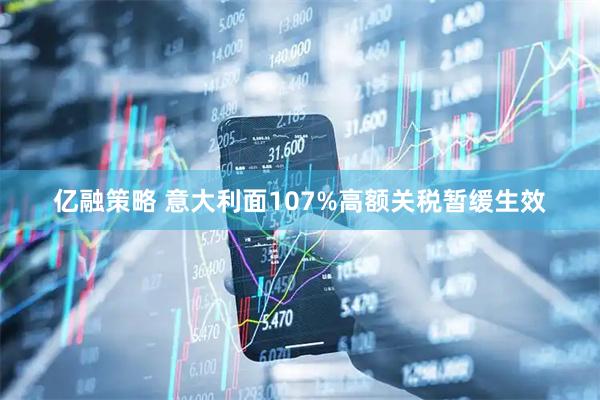亿融策略 意大利面107%高额关税暂缓生效