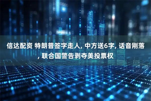 信达配资 特朗普签字走人, 中方送6字, 话音刚落, 联合国警告剥夺美投票权