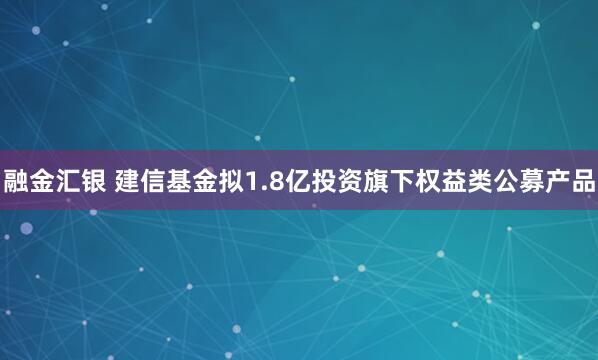 融金汇银 建信基金拟1.8亿投资旗下权益类公募产品