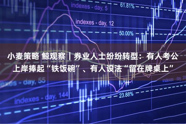 小麦策略 鲸观察｜券业人士纷纷转型：有人考公上岸捧起“铁饭碗”、有人设法“留在牌桌上”
