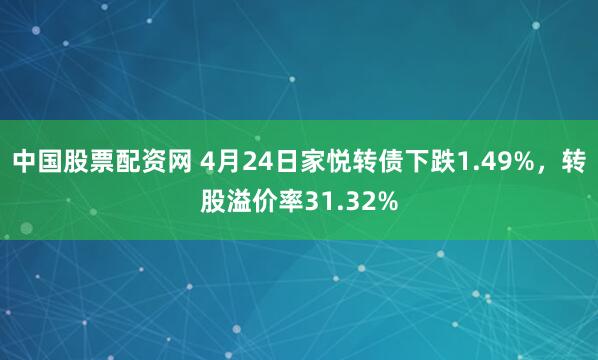 中国股票配资网 4月24日家悦转债下跌1.49%，转股溢价率31.32%