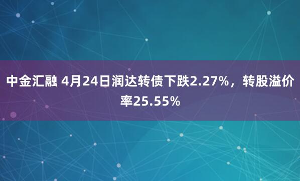 中金汇融 4月24日润达转债下跌2.27%，转股溢价率25.55%
