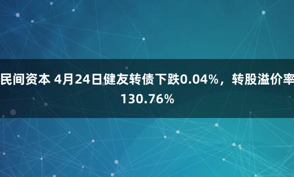民间资本 4月24日健友转债下跌0.04%，转股溢价率130.76%