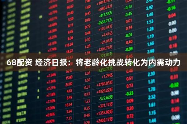 68配资 经济日报：将老龄化挑战转化为内需动力