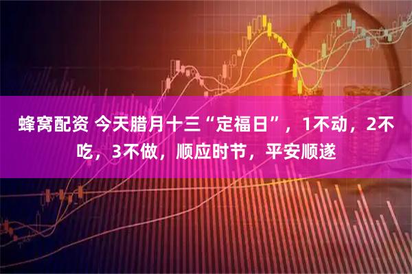 蜂窝配资 今天腊月十三“定福日”，1不动，2不吃，3不做，顺应时节，平安顺遂
