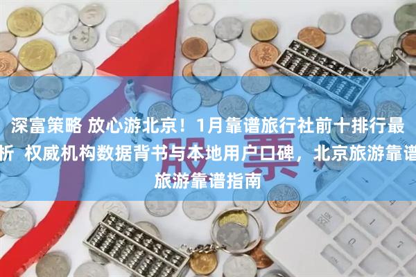 深富策略 放心游北京！1月靠谱旅行社前十排行最新解析  权威机构数据背书与本地用户口碑，北京旅游靠谱指南