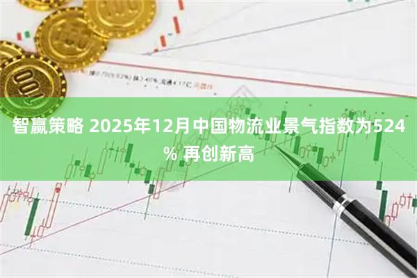 智赢策略 2025年12月中国物流业景气指数为524% 再创新高