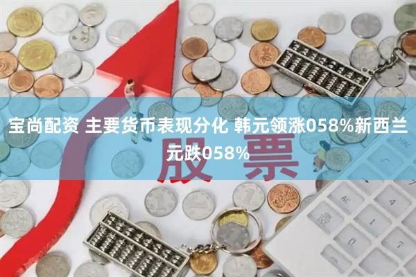 宝尚配资 主要货币表现分化 韩元领涨058%新西兰元跌058%