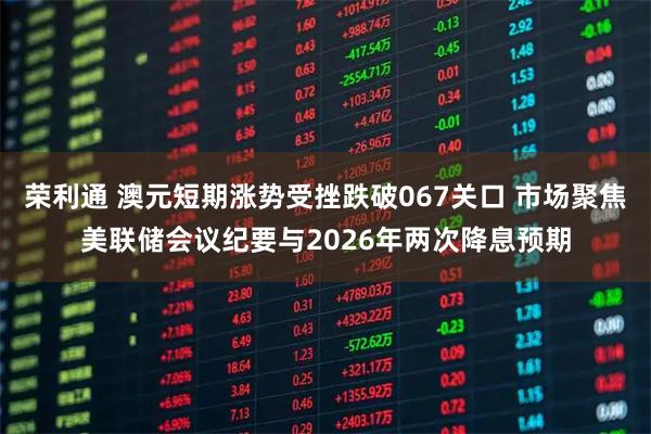 荣利通 澳元短期涨势受挫跌破067关口 市场聚焦美联储会议纪要与2026年两次降息预期