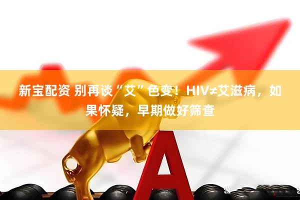 新宝配资 别再谈“艾”色变！HIV≠艾滋病，如果怀疑，早期做好筛查