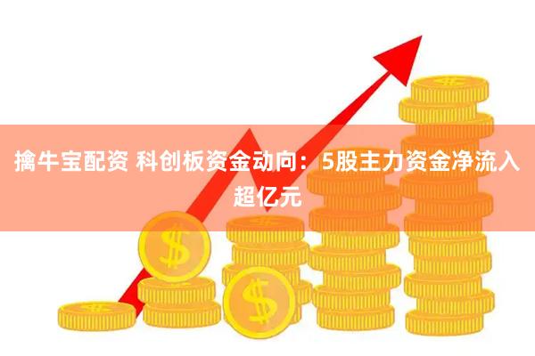擒牛宝配资 科创板资金动向：5股主力资金净流入超亿元