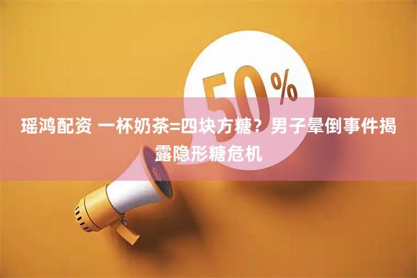 瑶鸿配资 一杯奶茶=四块方糖？男子晕倒事件揭露隐形糖危机