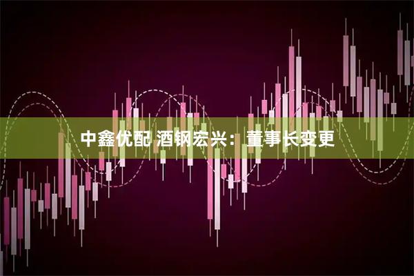 中鑫优配 酒钢宏兴：董事长变更