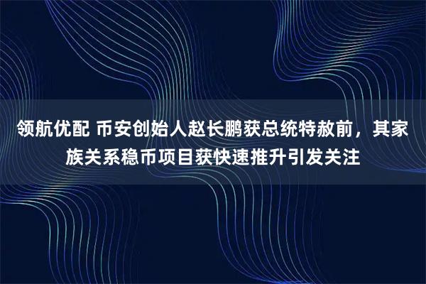 领航优配 币安创始人赵长鹏获总统特赦前，其家族关系稳币项目获快速推升引发关注