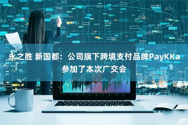 永之胜 新国都：公司旗下跨境支付品牌PayKKa参加了本次广交会