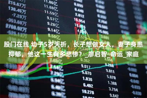 股门在线 幼子5岁夭折，长子想做女人，妻子身患抑郁，他这一生有多悲惨？_廖启智_命运_家庭